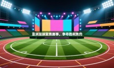 亚洲足球聚焦赛事，争夺胜利焦灼