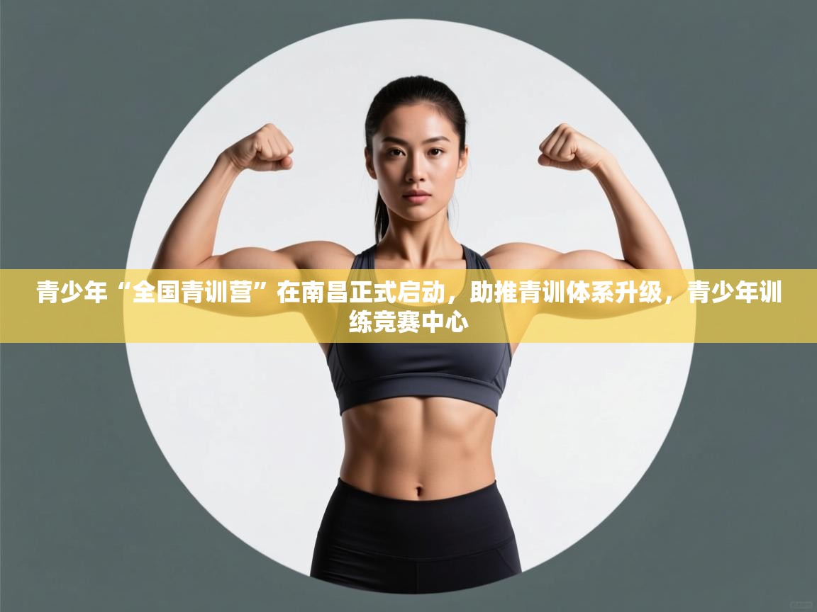 青少年“全国青训营”在南昌正式启动，助推青训体系升级，青少年训练竞赛中心  第1张